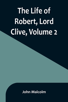 The Life of Robert, Lord Clive, Volume 2: Collected from the Family Papers Communicated by the Earl of Powis - Malcolm, John