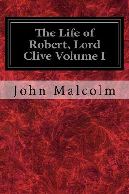 The Life of Robert, Lord Clive Volume I: Collected from the Family Papers Communicated by the Earl of Powis - Malcolm, John