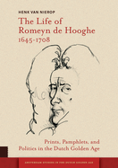 The Life of Romeyn de Hooghe 1645-1708: Prints, Pamphlets, and Politics in the Dutch Golden Age