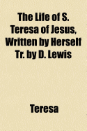 The Life of S. Teresa of Jesus, Written by Herself Tr. by D. Lewis