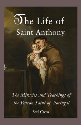 The Life of Saint Anthony: The Miracles and Teachings of the Patron Saint of Portugal - Cross, Saul