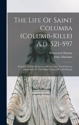 The Life Of Saint Columba (columb-kille) A.d. 521-597: Founder Of The Monastery Of Iona And First Christian Missionary To The Pagan Tribes Of North Britain - 625?-704, Adamnan Saint, and Huyshe, Wentworth