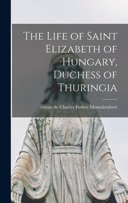 The Life of Saint Elizabeth of Hungary, Duchess of Thuringia [microform] - Montalembert, Charles Forbes Comte De (Creator)