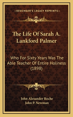 The Life of Sarah A. Lankford Palmer: Who for Sixty Years Was the Able Teacher of Entire Holiness (1898) - Roche, John Alexander, and Newman, John P (Introduction by)