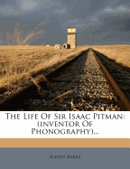 The Life of Sir Isaac Pitman: (Inventor of Phonography)...