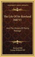 The Life of Sir Rowland Hill V1: And the History of Penny Postage