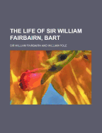 The Life of Sir William Fairbairn, Bart. ..