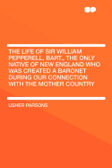The Life of Sir William Pepperell, Bart: The Only Native of New England Who Was Created a Baronet During Our Connection with the Mother Country