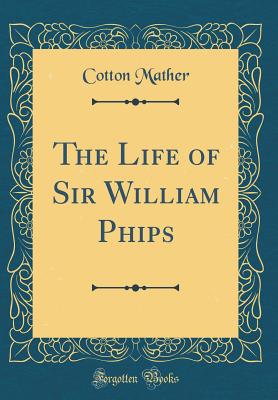 The Life of Sir William Phips (Classic Reprint) - Mather, Cotton