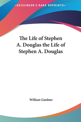 The Life of Stephen A. Douglas the Life of Stephen A. Douglas - Gardner, William, PhD