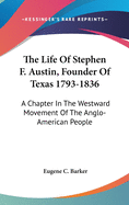 The Life Of Stephen F. Austin, Founder Of Texas 1793-1836: A Chapter In The Westward Movement Of The Anglo-American People