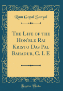 The Life of the Hon'ble Rai Kristo Das Pal Bahadur, C. I. E (Classic Reprint)