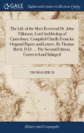 The Life of the Most Reverend Dr. John Tillotson, Lord Archbishop of Canterbury. Compiled Chiefly From his Original Papers and Letters. By Thomas Birch, D.D. ... The Second Edition, Corrected and Inlarged