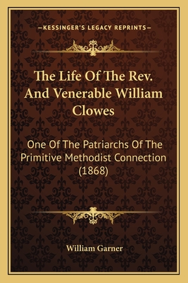 The Life Of The Rev. And Venerable William Clowes: One Of The Patriarchs Of The Primitive Methodist Connection (1868) - Garner, William