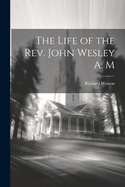 The Life of the Rev. John Wesley A. M