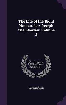 The Life of the Right Honourable Joseph Chamberlain Volume 2 - Creswicke, Louis