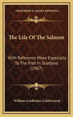 The Life of the Salmon: With Reference More Especially to the Fish in Scotland (1907) - Calderwood, William Leadbetter