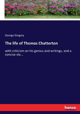 The life of Thomas Chatterton: with criticism on his genius and writings, and a concise vie... - Gregory, George