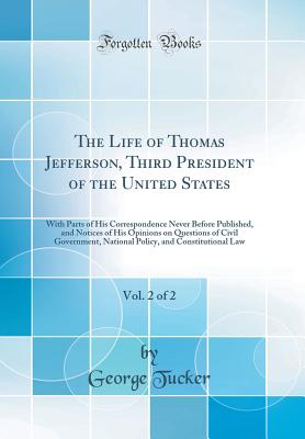 The Life of Thomas Jefferson, Third President of the United States, Vol. 2 of 2: With Parts of His Correspondence Never Before Published, and Notices of His Opinions on Questions of Civil Government, National Policy, and Constitutional Law - Tucker, George