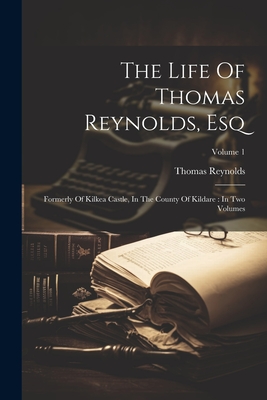 The Life Of Thomas Reynolds, Esq: Formerly Of Kilkea Castle, In The County Of Kildare: In Two Volumes; Volume 1 - Reynolds, Thomas