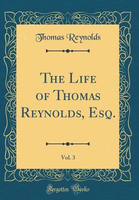 The Life of Thomas Reynolds, Esq., Vol. 3 of 2 (Classic Reprint) - Reynolds, Thomas