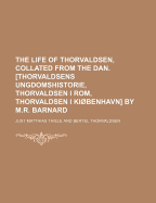 The Life of Thorvaldsen, Collated from the Dan. [Thorvaldsens Ungdomshistorie, Thorvaldsen I ROM, Thorvaldsen I Kiobenhavn] by M.R. Barnard