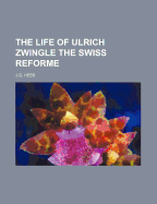 The Life of Ulrich Zwingle the Swiss Reforme