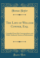 The Life of William Cowper, Esq.: Compiled from His Correspondence and Other Authentic Sources of Information (Classic Reprint)