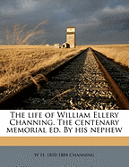 The Life of William Ellery Channing. the Centenary Memorial Ed. by His Nephew