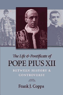 The Life & Pontificate of Pope Pius XII: Between History and Controversy