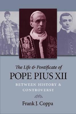 The Life & Pontificate of Pope Pius XII: Between History & Controversy - Coppa, Frank J