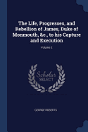 The Life, Progresses, and Rebellion of James, Duke of Monmouth, &c., to his Capture and Execution; Volume 2