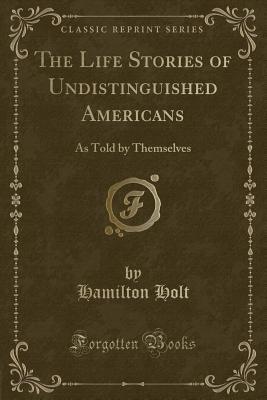 The Life Stories of Undistinguished Americans: As Told by Themselves (Classic Reprint) - Holt, Hamilton