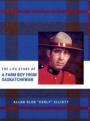 The Life Story of A Farm Boy From Saskatchewan - Elliott, Allan Glen Curly, and Elliott, Kimberly (Introduction by)