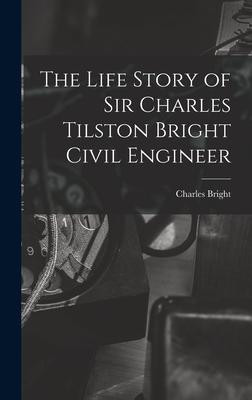 The Life Story of Sir Charles Tilston Bright Civil Engineer - Bright, Charles