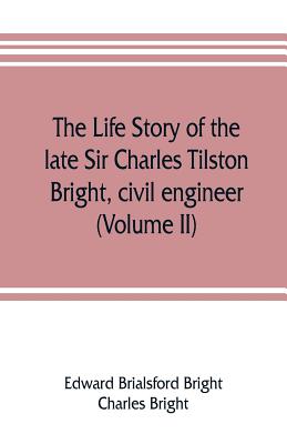 The life story of the late Sir Charles Tilston Bright, civil engineer; with which is incorporated the story of the Atlantic cable, and the first telegraph to India and the colonies (Volume II) - Brialsford Bright, Edward, and Bright, Charles