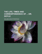 The Life, Times and Correspondence of ... Dr. Doyle