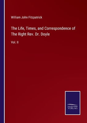 The Life, Times, and Correspondence of The Right Rev. Dr. Doyle: Vol. II - Fitzpatrick, William John