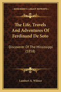 The Life, Travels And Adventures Of Ferdinand De Soto: Discoverer Of The Mississippi (1858)