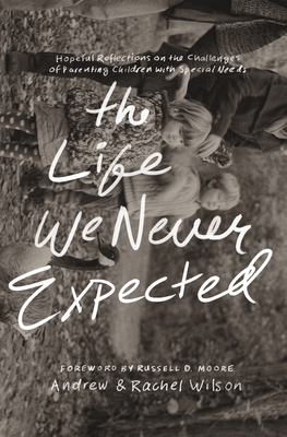 The Life We Never Expected: Hopeful Reflections on the Challenges of Parenting Children with Special Needs - Wilson, Andrew, and Wilson, Rachel, and Moore, Russell, Dr. (Foreword by)