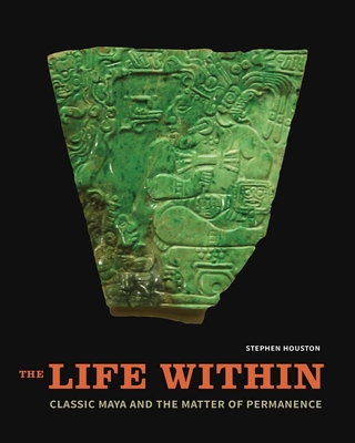 The Life Within: Classic Maya and the Matter of Permanence - Houston, Stephen
