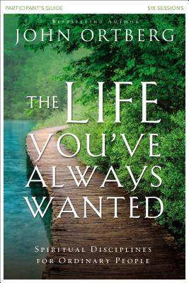 The Life You've Always Wanted Bible Study Participant's Guide: Spiritual Disciplines for Ordinary People - Ortberg, John, and Sorenson, Stephen and Amanda (Contributions by)