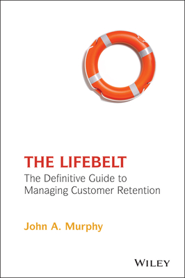 The Lifebelt: The Definitive Guide to Managing Customer Retention - Murphy, John A.