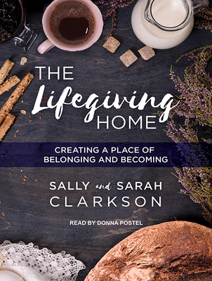 The Lifegiving Home: Creating a Place of Belonging and Becoming - Clarkson, Sally, and Clarkson, Sarah, and Postel, Donna (Narrator)