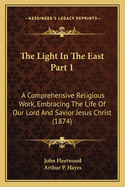 The Light in the East Part 1: A Comprehensive Religious Work, Embracing the Life of Our Lord and Savior Jesus Christ (1874)