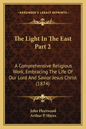 The Light In The East Part 2: A Comprehensive Religious Work, Embracing The Life Of Our Lord And Savior Jesus Christ (1874)