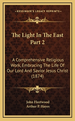 The Light in the East Part 2: A Comprehensive Religious Work, Embracing the Life of Our Lord and Savior Jesus Christ (1874) - Fleetwood, John, Dr., and Hayes, Arthur P (Editor)