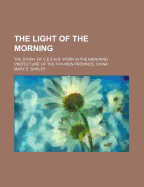 The Light of the Morning: The Story of C.E.Z.M.S. Work in the Kien-Ning Prefecture of the Fuh-Kien Province, China