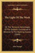 The Light Of The Week: Or The Temporal Advantages Of The Sabbath, Considered In Relation To The Working Classes (1849)