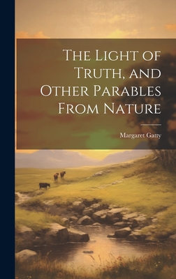 The Light of Truth, and Other Parables From Nature - Gatty, Margaret